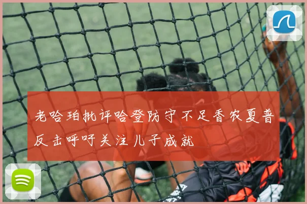 老哈珀批评哈登防守不足香农夏普反击呼吁关注儿子成就