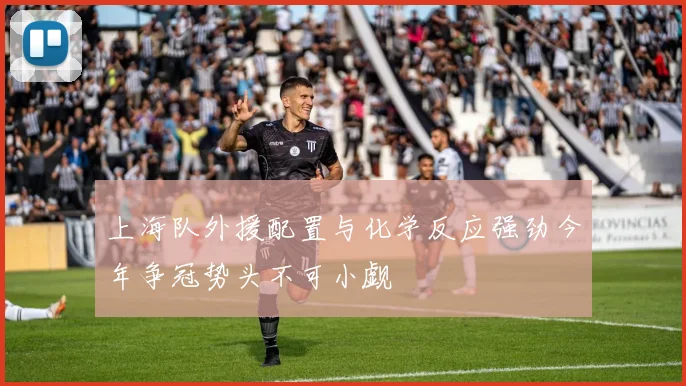 上海队外援配置与化学反应强劲今年争冠势头不可小觑
