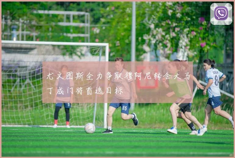 尤文图斯全力争取穆阿尼转会大马丁成门将首选目标