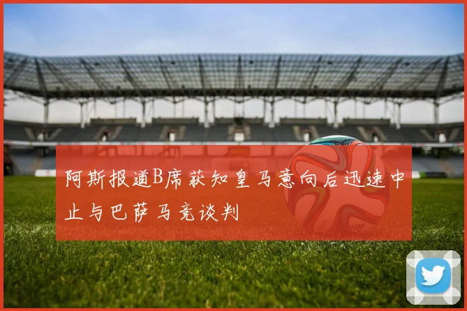 阿斯报道B席获知皇马意向后迅速中止与巴萨马竞谈判