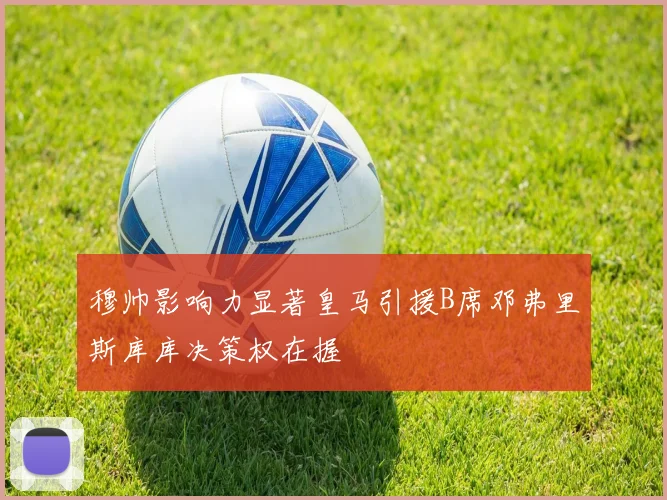 穆帅影响力显著皇马引援B席邓弗里斯库库决策权在握