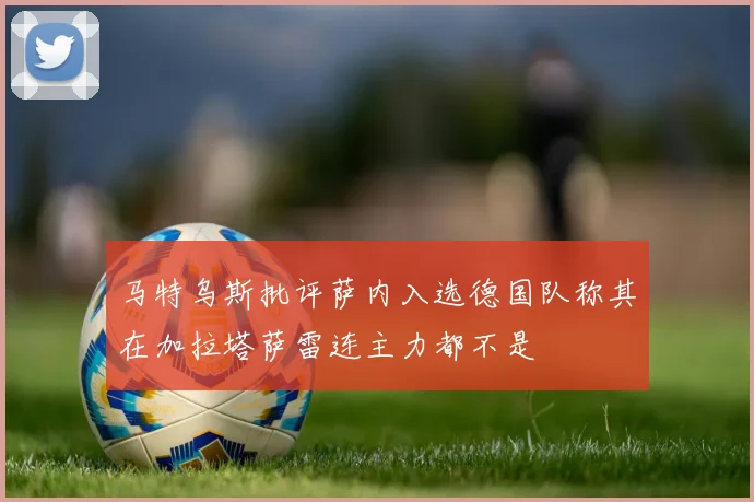 马特乌斯批评萨内入选德国队称其在加拉塔萨雷连主力都不是