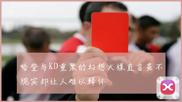 哈登与KD重聚的幻想火媒直言虽不现实却让人难以释怀