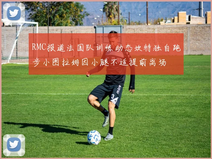 RMC报道法国队训练动态坎特独自跑步小图拉姆因小腿不适提前离场