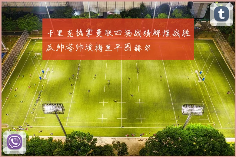 卡里克执掌曼联四场战绩辉煌战胜瓜帅塔帅埃梅里平图赫尔
