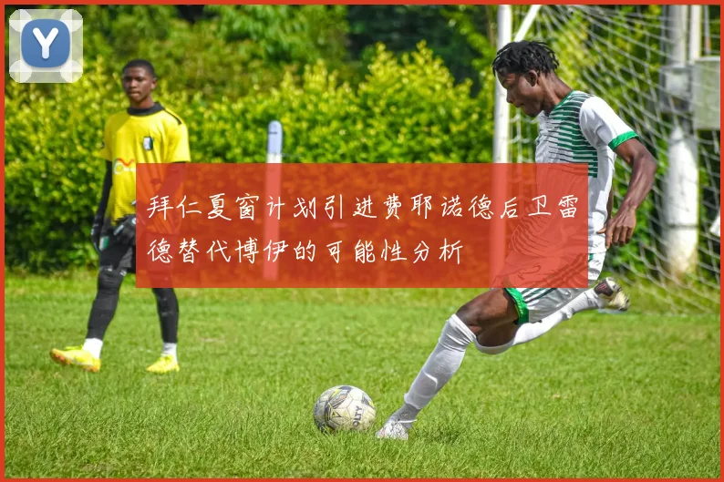 拜仁夏窗计划引进费耶诺德后卫雷德替代博伊的可能性分析