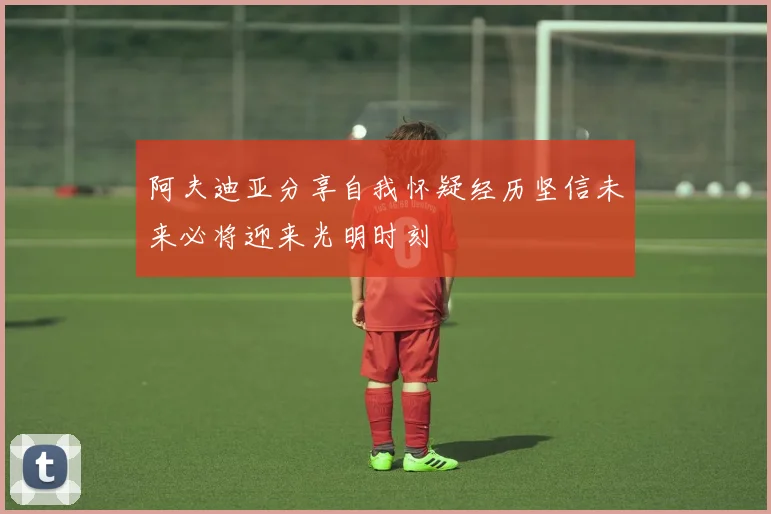 阿夫迪亚分享自我怀疑经历坚信未来必将迎来光明时刻