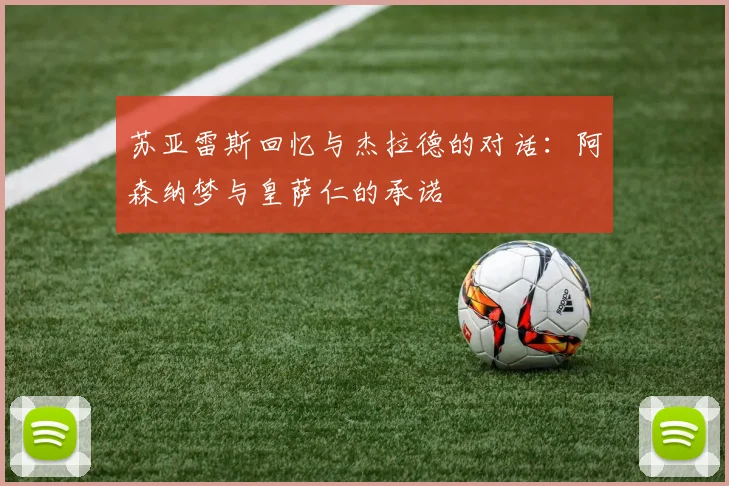 苏亚雷斯回忆与杰拉德的对话：阿森纳梦与皇萨仁的承诺
