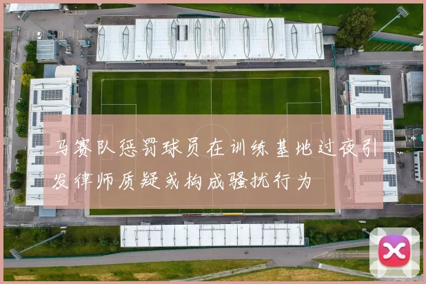 马赛队惩罚球员在训练基地过夜引发律师质疑或构成骚扰行为