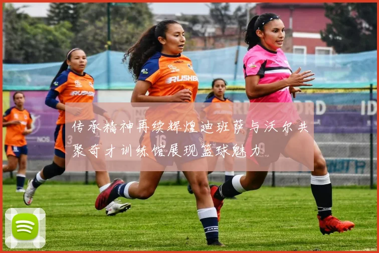 传承精神再续辉煌迪班萨与沃尔共聚奇才训练馆展现篮球魅力