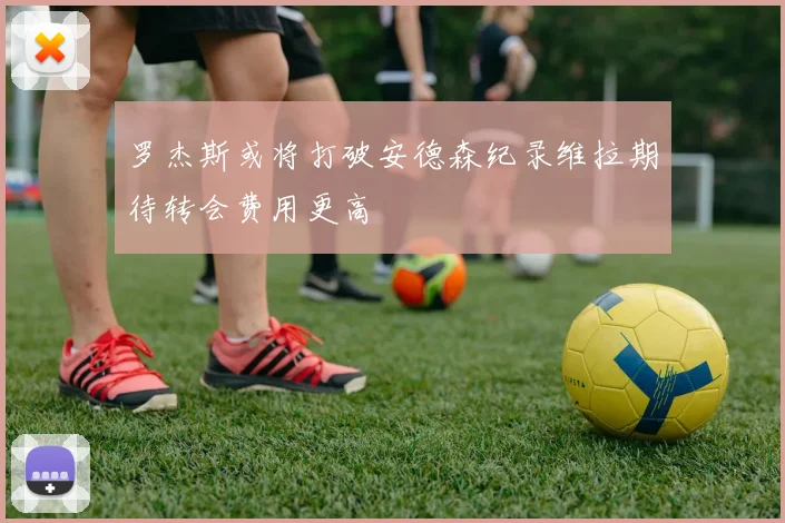 罗杰斯或将打破安德森纪录维拉期待转会费用更高