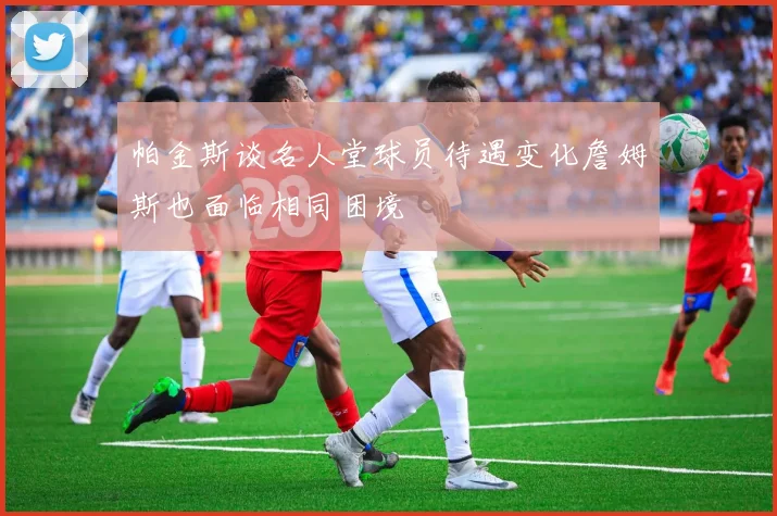 帕金斯谈名人堂球员待遇变化詹姆斯也面临相同困境