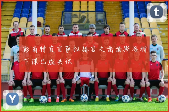 彭南特直言萨拉赫言之凿凿斯洛特下课已成共识