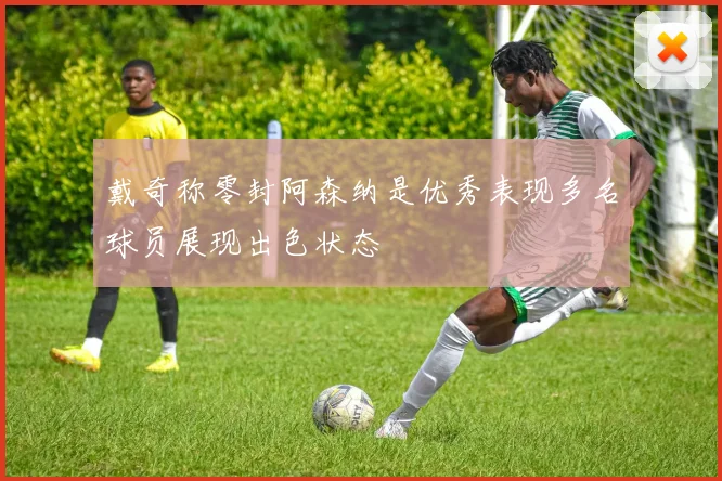 戴奇称零封阿森纳是优秀表现多名球员展现出色状态