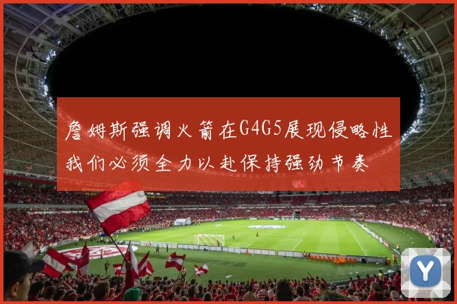 詹姆斯强调火箭在G4G5展现侵略性我们必须全力以赴保持强劲节奏