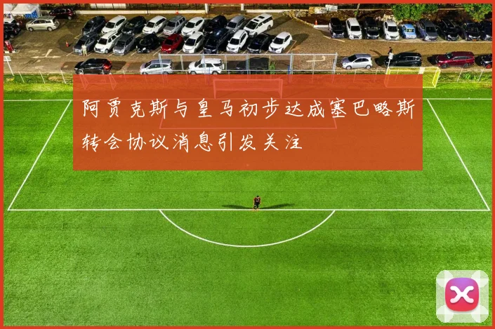 阿贾克斯与皇马初步达成塞巴略斯转会协议消息引发关注