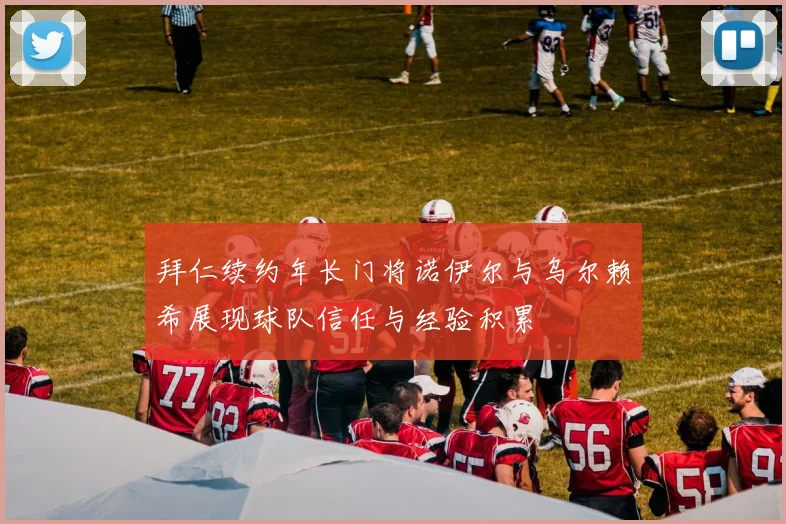 拜仁续约年长门将诺伊尔与乌尔赖希展现球队信任与经验积累