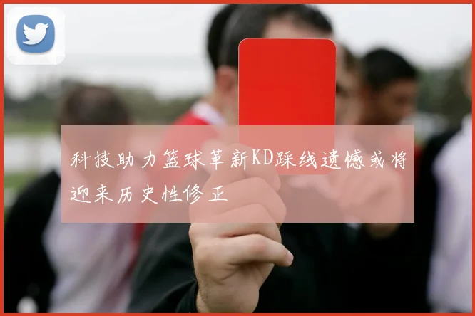 科技助力篮球革新KD踩线遗憾或将迎来历史性修正