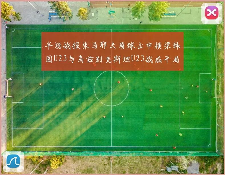 半场战报朱马耶夫角球击中横梁韩国U23与乌兹别克斯坦U23战成平局