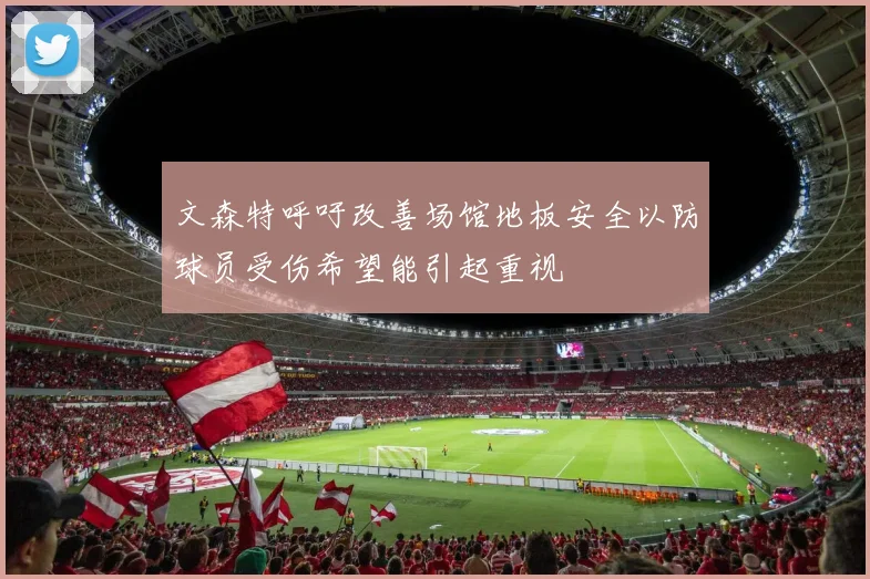 文森特呼吁改善场馆地板安全以防球员受伤希望能引起重视