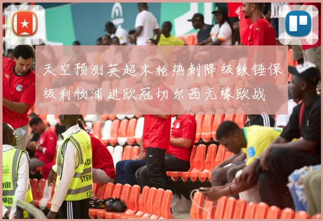 天空预测英超末轮热刺降级铁锤保级利物浦进欧冠切尔西无缘欧战