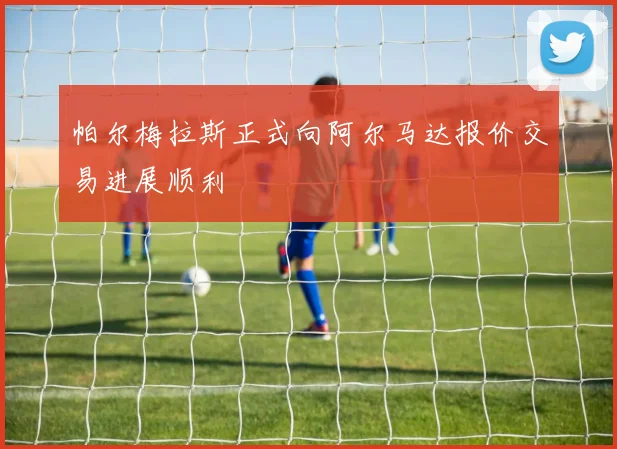 帕尔梅拉斯正式向阿尔马达报价交易进展顺利