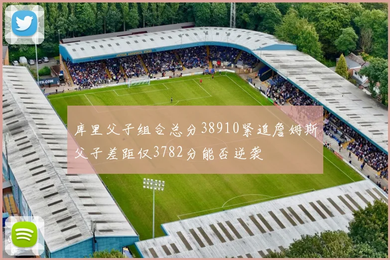 库里父子组合总分38910紧追詹姆斯父子差距仅3782分能否逆袭