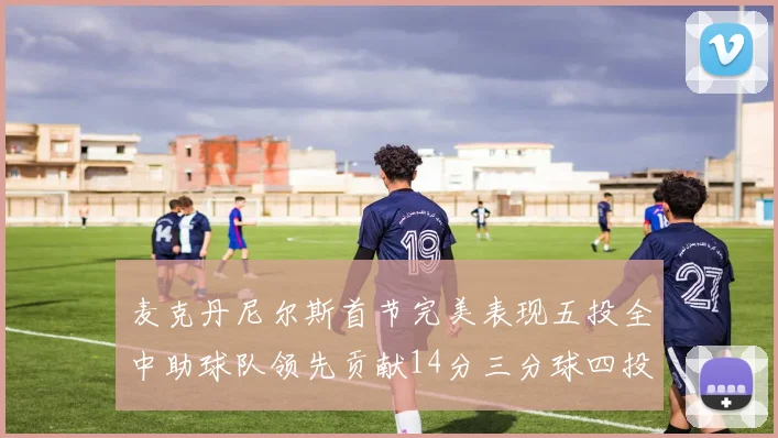 麦克丹尼尔斯首节完美表现五投全中助球队领先贡献14分三分球四投全中