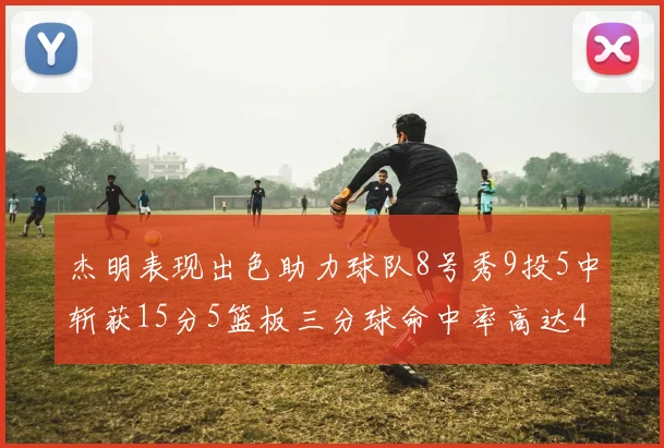杰明表现出色助力球队8号秀9投5中斩获15分5篮板三分球命中率高达43