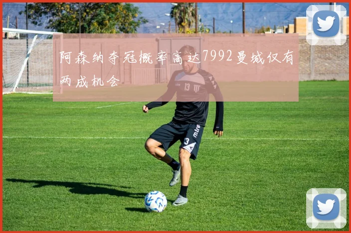 阿森纳夺冠概率高达7992曼城仅有两成机会